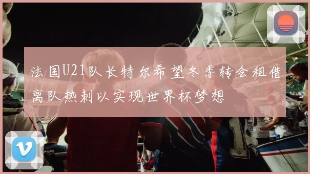 法国U21队长特尔希望冬季转会租借离队热刺以实现世界杯梦想