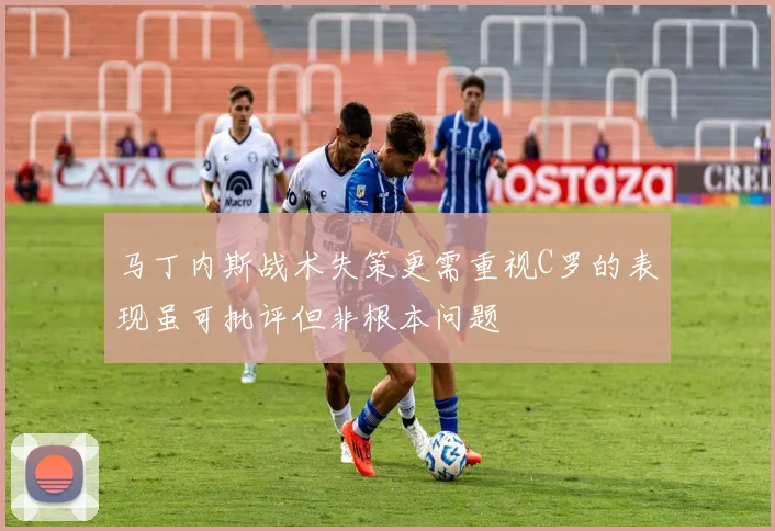 马丁内斯战术失策更需重视C罗的表现虽可批评但非根本问题