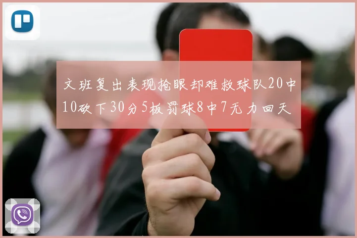 文班复出表现抢眼却难救球队20中10砍下30分5板罚球8中7无力回天