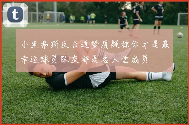 小里弗斯反击追梦质疑称你才是最幸运球员队友都是名人堂成员