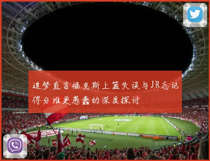 追梦直言福克斯上篮失误与JR忘记得分谁更愚蠢的深度探讨