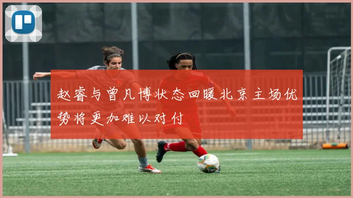 赵睿与曾凡博状态回暖北京主场优势将更加难以对付