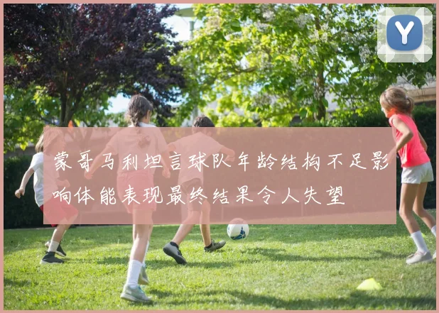 蒙哥马利坦言球队年龄结构不足影响体能表现最终结果令人失望