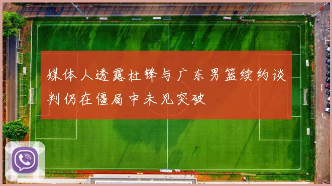 媒体人透露杜锋与广东男篮续约谈判仍在僵局中未见突破