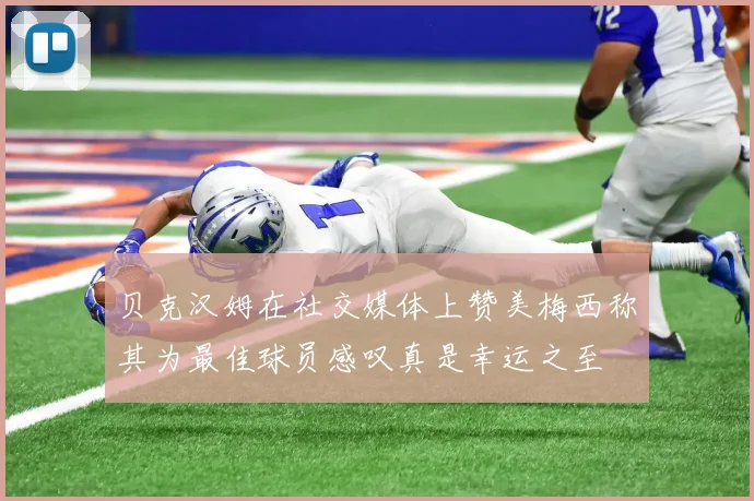 贝克汉姆在社交媒体上赞美梅西称其为最佳球员感叹真是幸运之至