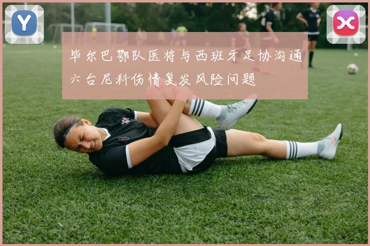 毕尔巴鄂队医将与西班牙足协沟通六台尼科伤情复发风险问题
