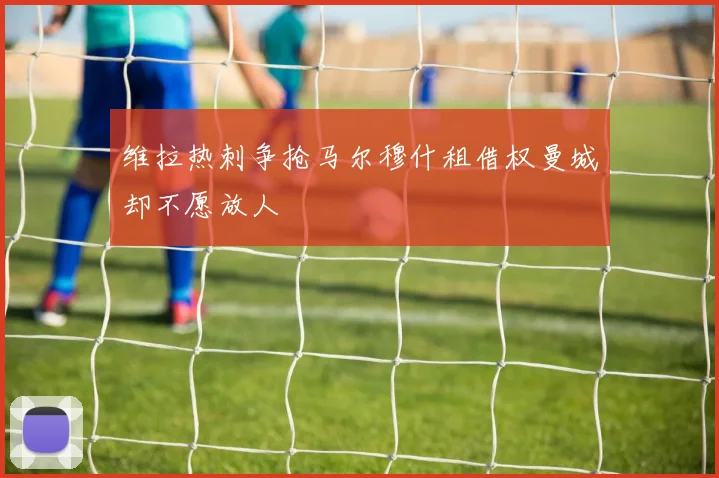 维拉热刺争抢马尔穆什租借权曼城却不愿放人