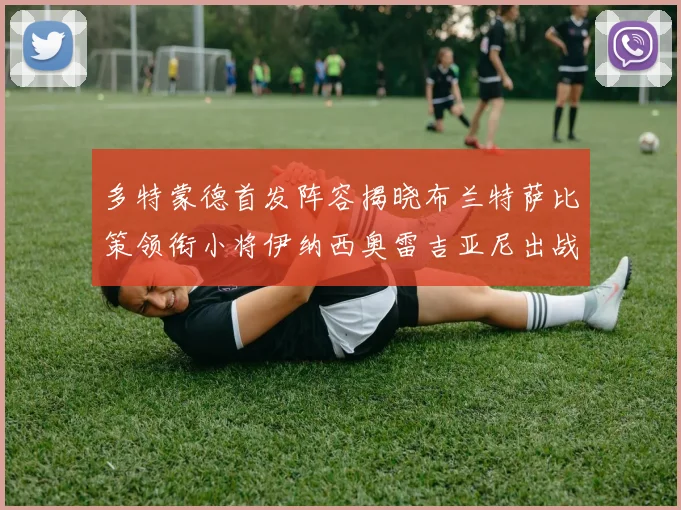 多特蒙德首发阵容揭晓布兰特萨比策领衔小将伊纳西奥雷吉亚尼出战