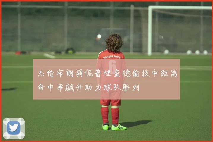 杰伦布朗调侃普理查德偷技中距离命中率飙升助力球队胜利