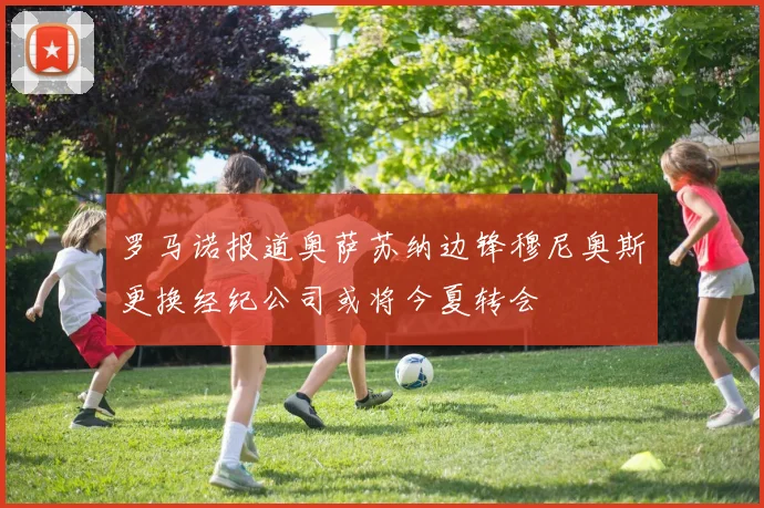 罗马诺报道奥萨苏纳边锋穆尼奥斯更换经纪公司或将今夏转会
