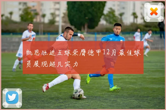 凯恩独进五球荣膺德甲12月最佳球员展现超凡实力
