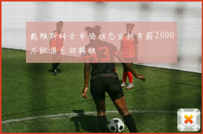 戴维斯转会市场动态分析年薪2000万欧俱乐部稀缺