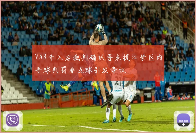 VAR介入后裁判确认吾米提江禁区内手球判罚非点球引发争议