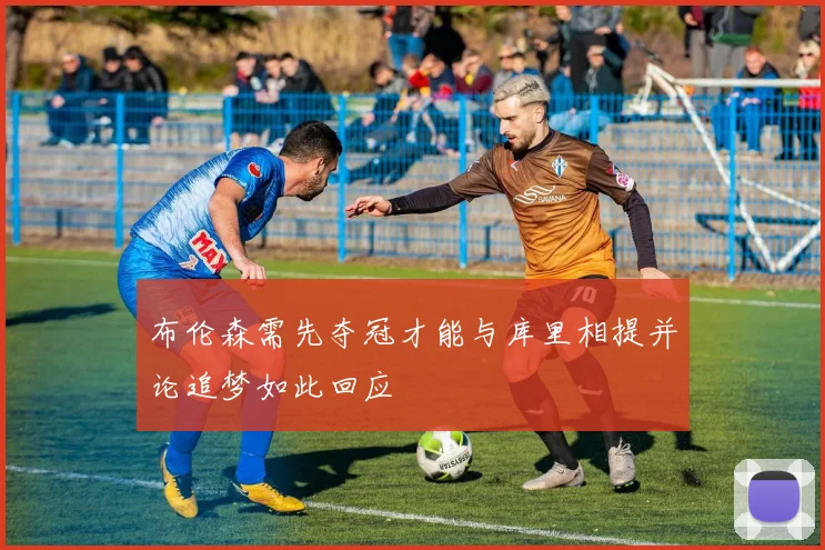 布伦森需先夺冠才能与库里相提并论追梦如此回应